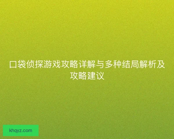 口袋侦探游戏攻略详解与多种结局解析及攻略建议