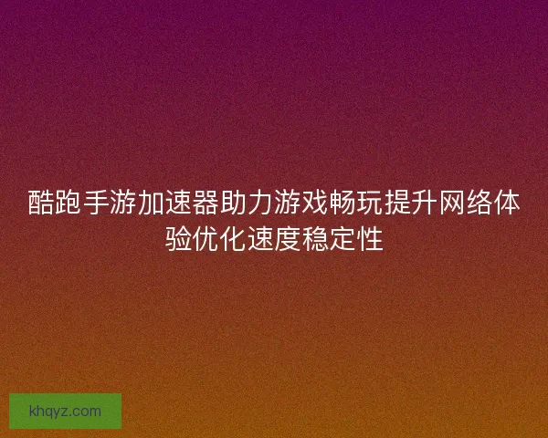 酷跑手游加速器助力游戏畅玩提升网络体验优化速度稳定性