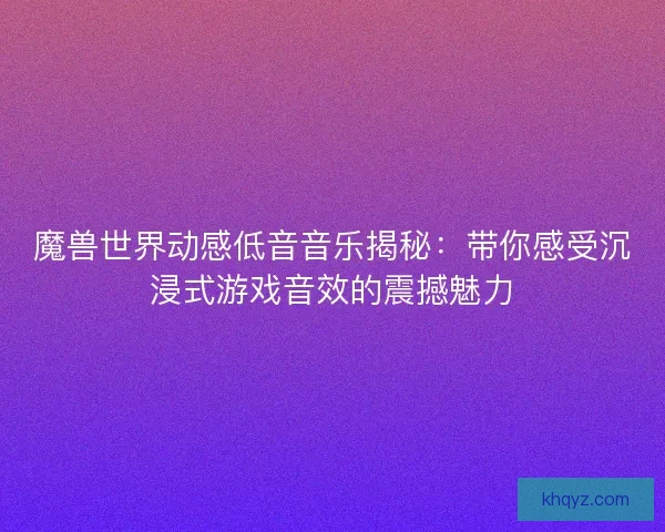 魔兽世界动感低音音乐揭秘：带你感受沉浸式游戏音效的震撼魅力