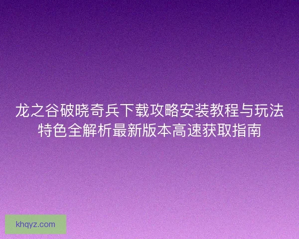 龙之谷破晓奇兵下载攻略安装教程与玩法特色全解析最新版本高速获取指南