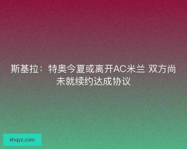 斯基拉：特奥今夏或离开AC米兰 双方尚未就续约达成协议