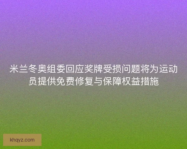 米兰冬奥组委回应奖牌受损问题将为运动员提供免费修复与保障权益措施