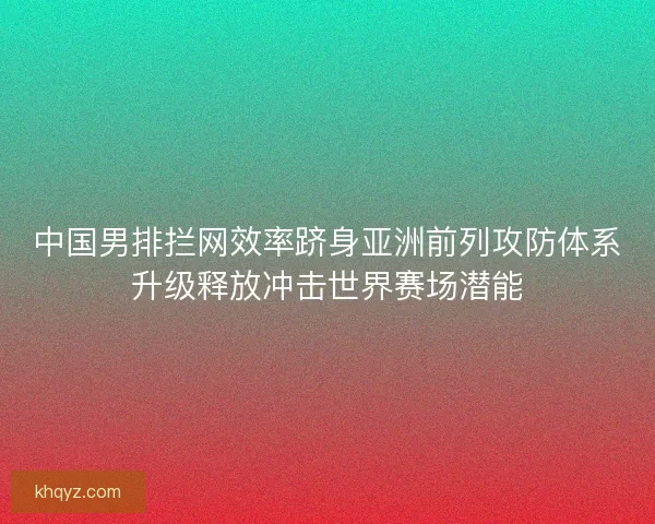 中国男排拦网效率跻身亚洲前列攻防体系升级释放冲击世界赛场潜能