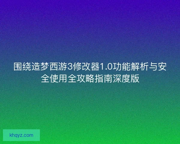 围绕造梦西游3修改器1.0功能解析与安全使用全攻略指南深度版