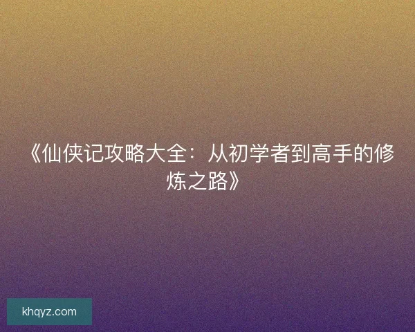 《仙侠记攻略大全：从初学者到高手的修炼之路》