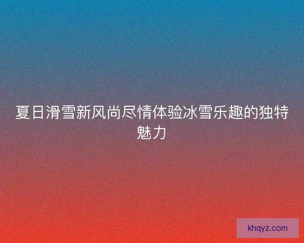 夏日滑雪新风尚尽情体验冰雪乐趣的独特魅力